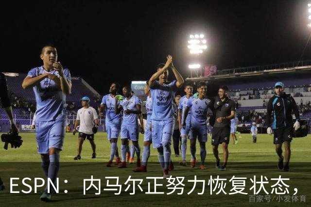 ESPN：内马尔正努力恢复状态，有望战苏格兰获得出场时间